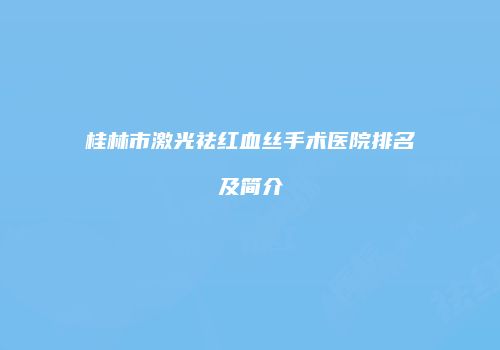 桂林市激光祛红血丝手术医院排名及简介