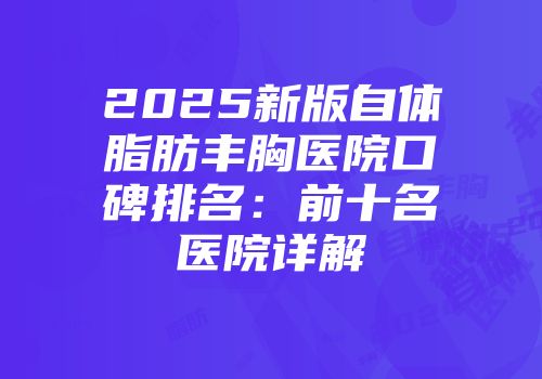 2025新版自体脂肪丰胸医院口碑排名：前十名医院详解