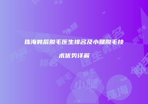 珠海韩辰脱毛医生排名及小腿脱毛技术优势详解