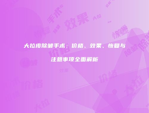 大拉皮除皱手术：价格、效果、恢复与注意事项全面解析