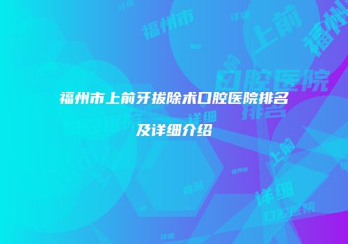 福州市上前牙拔除术口腔医院排名及详细介绍