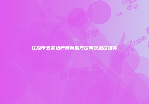 辽源市五家治疗腋臭偏方医院及名医推荐