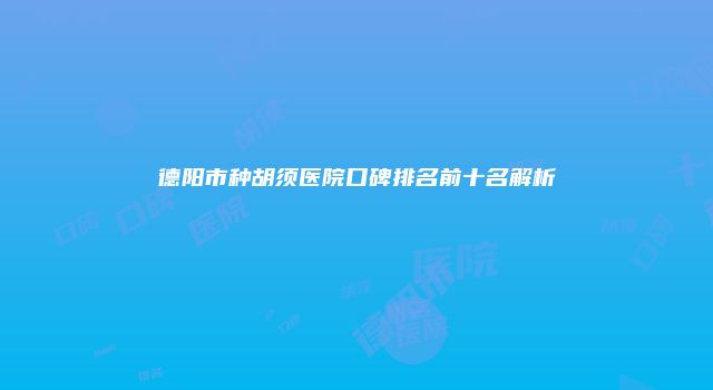 德阳市种胡须医院口碑排名前十名解析