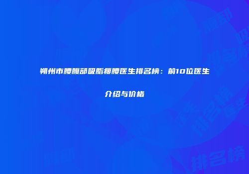 朔州市腰腹部吸脂瘦腰医生排名榜：前10位医生介绍与价格