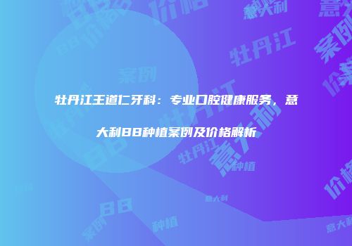 牡丹江王道仁牙科：专业口腔健康服务，意大利BB种植案例及价格解析