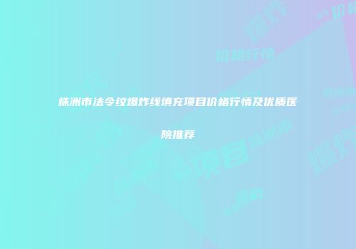 株洲市法令纹爆炸线填充项目价格行情及优质医院推荐