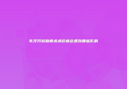 乳牙开窗助萌术术价格会遭到哪些影响
