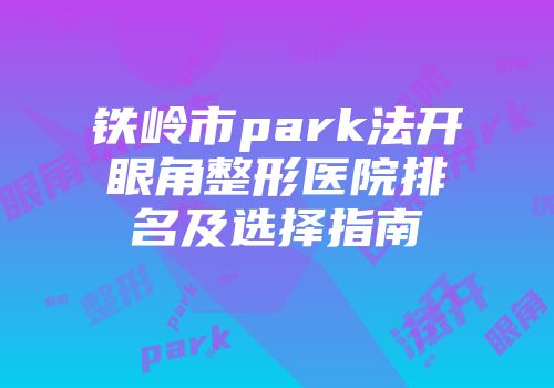 铁岭市park法开眼角整形医院排名及选择指南