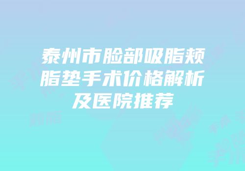 泰州市脸部吸脂颊脂垫手术价格解析及医院推荐