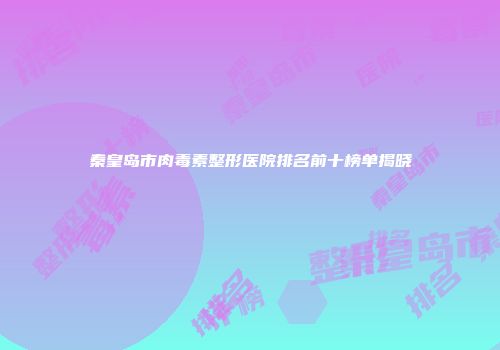 秦皇岛市肉毒素整形医院排名前十榜单揭晓