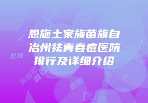 恩施土家族苗族自治州祛青春痘医院排行及详细介绍