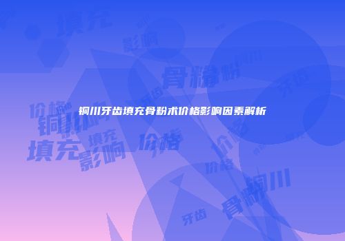 铜川牙齿填充骨粉术价格影响因素解析