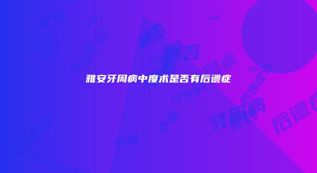 雅安牙周病中度术是否有后遗症