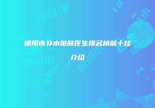 德阳市补水嫩肤医生排名榜前十佳介绍