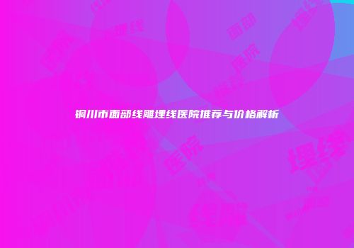铜川市面部线雕埋线医院推荐与价格解析