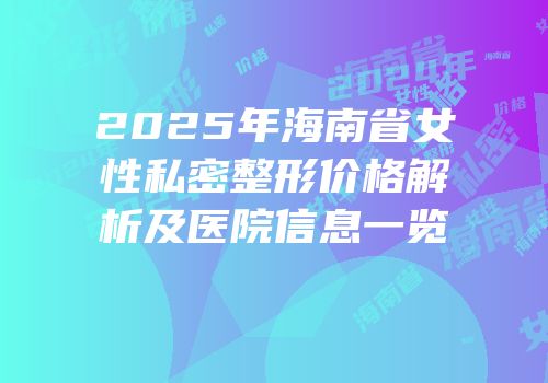 2025年海南省女性私密整形价格解析及医院信息一览