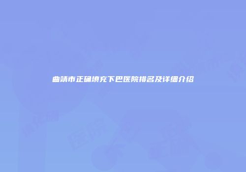 曲靖市正确填充下巴医院排名及详细介绍
