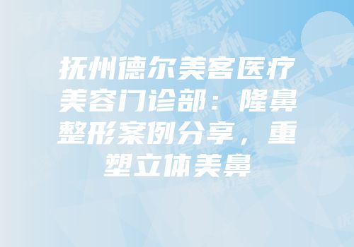 抚州德尔美客医疗美容门诊部：隆鼻整形案例分享，重塑立体美鼻