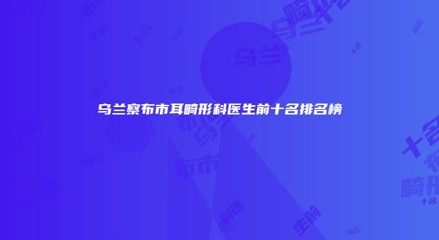 乌兰察布市耳畸形科医生前十名排名榜