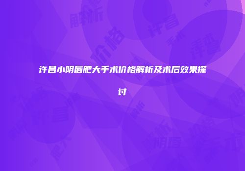 许昌小阴唇肥大手术价格解析及术后效果探讨