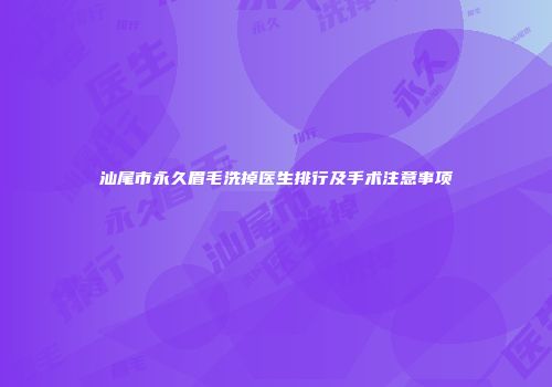 汕尾市永久眉毛洗掉医生排行及手术注意事项