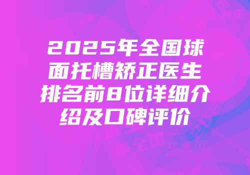 2025年全国球面托槽矫正医生排名前8位详细介绍及口碑评价