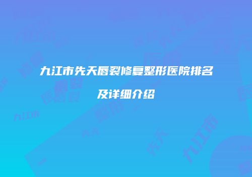 九江市先天唇裂修复整形医院排名及详细介绍