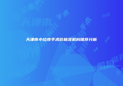 天津市小拉皮手术价格及机构推荐分析