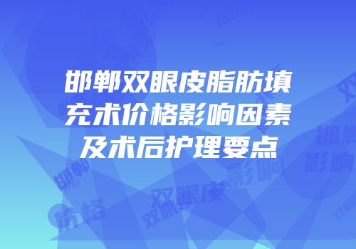 邯郸双眼皮脂肪填充术价格影响因素及术后护理要点