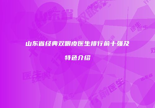 山东省经典双眼皮医生排行前十强及特色介绍