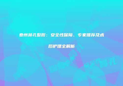 泰州鼻孔整形：安全性保障、专家推荐及术后护理全解析