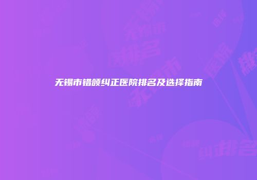 无锡市错颌纠正医院排名及选择指南