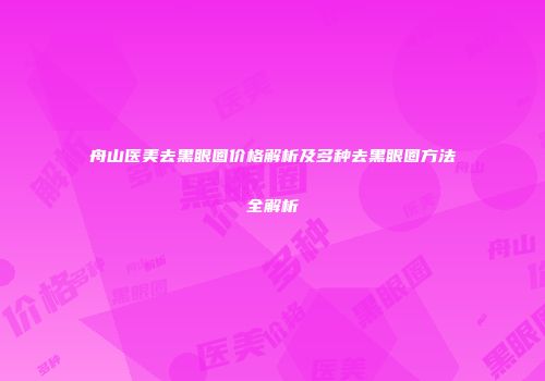 舟山医美去黑眼圈价格解析及多种去黑眼圈方法全解析