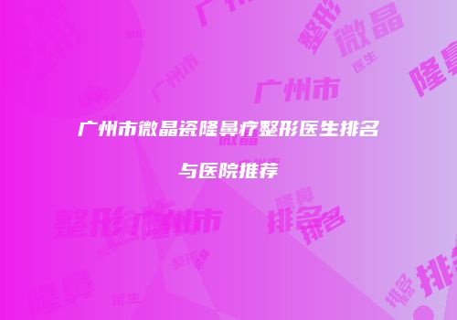 广州市微晶瓷隆鼻疗整形医生排名与医院推荐