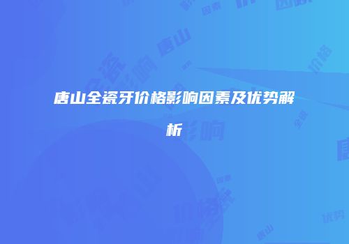 唐山全瓷牙价格影响因素及优势解析