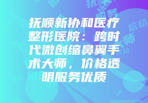 抚顺新协和医疗整形医院：跨时代微创缩鼻翼手术大师，价格透明服务优质