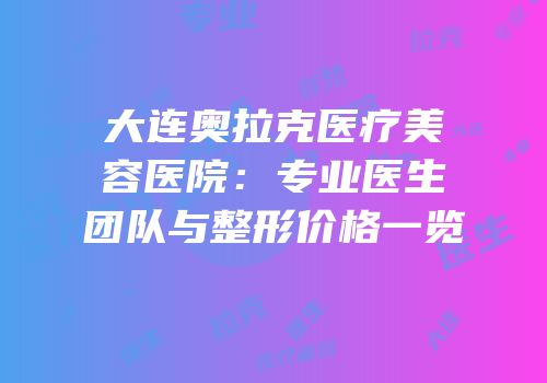 大连奥拉克医疗美容医院：专业医生团队与整形价格一览