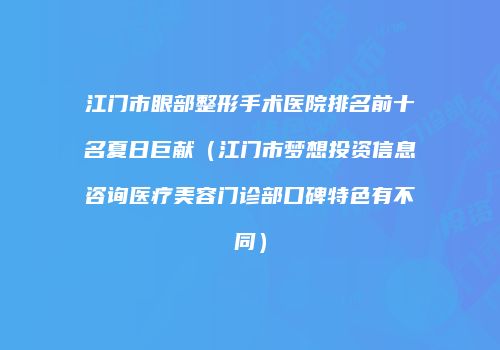 江门市眼部整形手术医院排名前十名夏日巨献（江门市梦想投资信息咨询医疗美容门诊部口碑特色有不同）