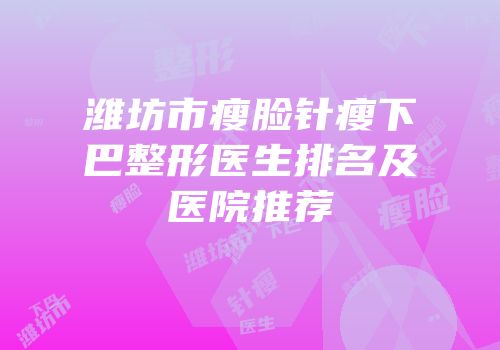 潍坊市瘦脸针瘦下巴整形医生排名及医院推荐