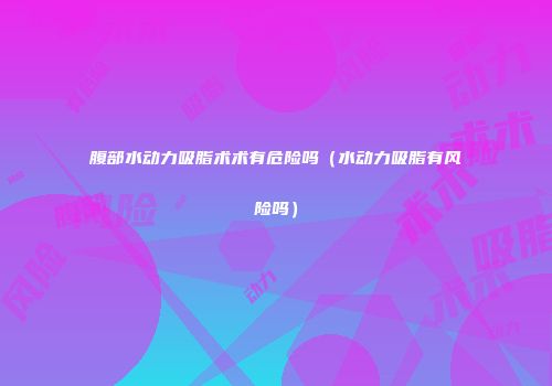 腹部水动力吸脂术术有危险吗（水动力吸脂有风险吗）