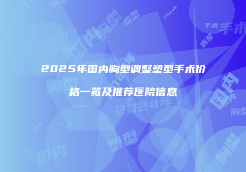 2025年国内胸型调整塑型手术价格一览及推荐医院信息