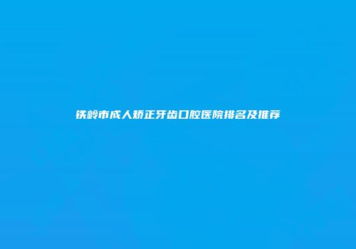 铁岭市成人矫正牙齿口腔医院排名及推荐