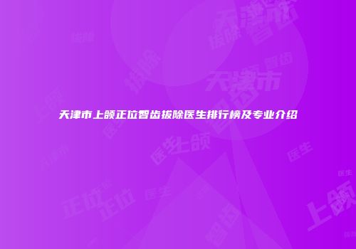 天津市上颌正位智齿拔除医生排行榜及专业介绍