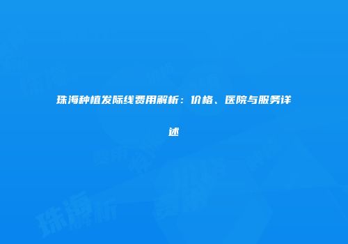 珠海种植发际线费用解析：价格、医院与服务详述