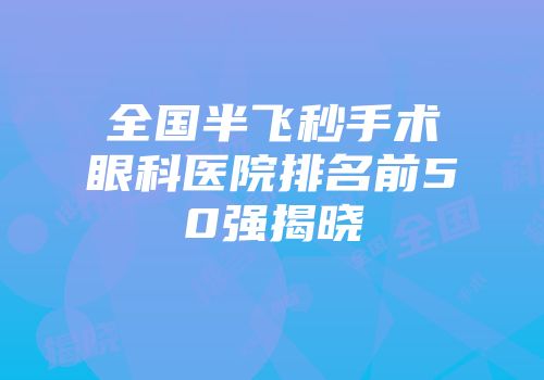 全国半飞秒手术眼科医院排名前50强揭晓