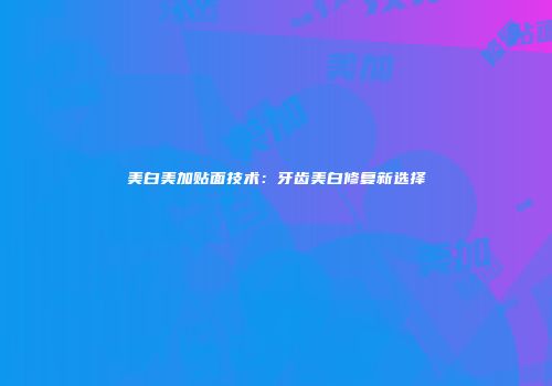 美白美加贴面技术：牙齿美白修复新选择