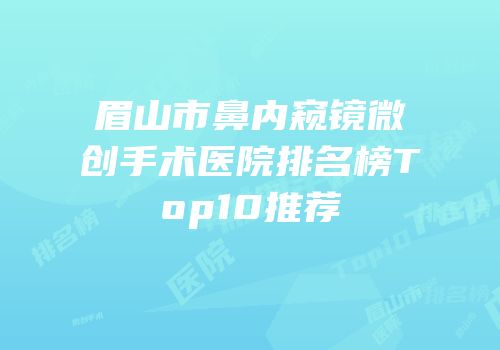 眉山市鼻内窥镜微创手术医院排名榜Top10推荐