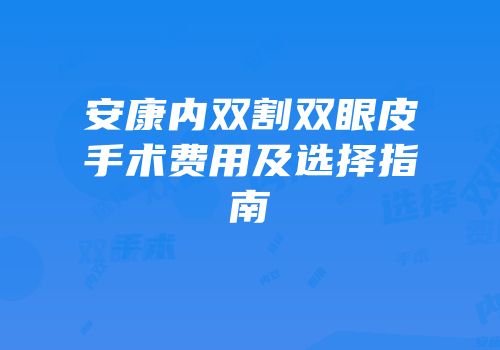 安康内双割双眼皮手术费用及选择指南