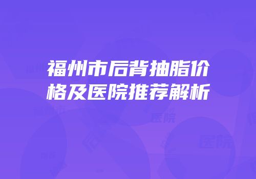 福州市后背抽脂价格及医院推荐解析