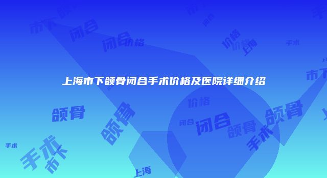 上海市下颌骨闭合手术价格及医院详细介绍